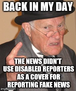 Back In My Day Meme | BACK IN MY DAY; THE NEWS DIDN'T USE DISABLED REPORTERS AS A COVER FOR REPORTING FAKE NEWS | image tagged in memes,back in my day | made w/ Imgflip meme maker