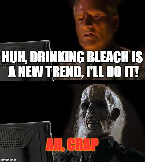 When you believe the internet | HUH, DRINKING BLEACH IS A NEW TREND, I'LL DO IT! AH, CRAP | image tagged in memes,ill just wait here,drink bleach,bleach | made w/ Imgflip meme maker