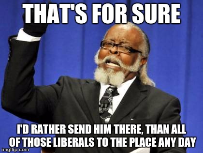 Too Damn High Meme | THAT'S FOR SURE I'D RATHER SEND HIM THERE, THAN ALL OF THOSE LIBERALS TO THE PLACE ANY DAY | image tagged in memes,too damn high | made w/ Imgflip meme maker