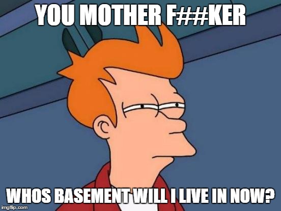 Futurama Fry Meme | YOU MOTHER F##KER WHOS BASEMENT WILL I LIVE IN NOW? | image tagged in memes,futurama fry | made w/ Imgflip meme maker