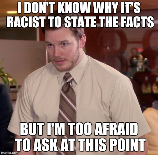 Afraid To Ask Andy Meme | I DON'T KNOW WHY IT'S RACIST TO STATE THE FACTS; BUT I'M TOO AFRAID TO ASK AT THIS POINT | image tagged in memes,afraid to ask andy | made w/ Imgflip meme maker