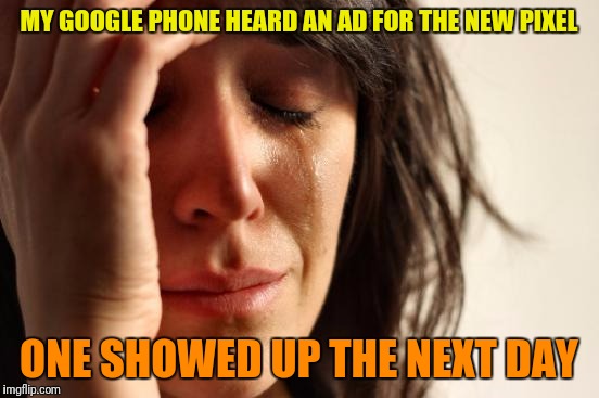 First World Problems Meme | MY GOOGLE PHONE HEARD AN AD FOR THE NEW PIXEL ONE SHOWED UP THE NEXT DAY | image tagged in memes,first world problems | made w/ Imgflip meme maker