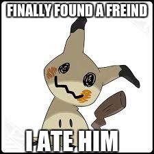 FINALLY FOUND A FREIND; I ATE HIM | image tagged in lonely mimikyu | made w/ Imgflip meme maker