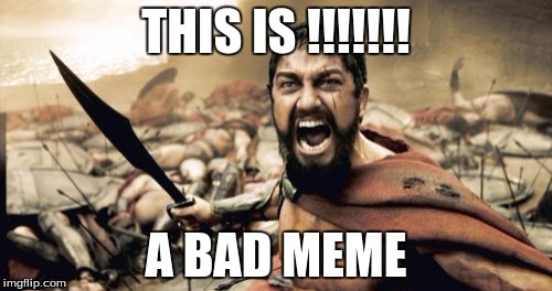 Sparta Leonidas Meme | THIS IS !!!!!!! A BAD MEME | image tagged in memes,sparta leonidas | made w/ Imgflip meme maker