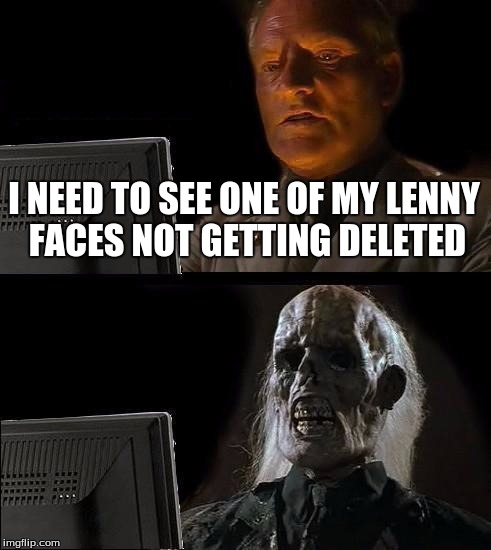 I'll Just Wait Here | I NEED TO SEE ONE OF MY LENNY FACES NOT GETTING DELETED | image tagged in memes,ill just wait here | made w/ Imgflip meme maker