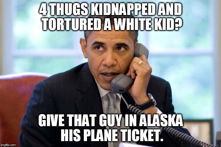 4 THUGS KIDNAPPED AND TORTURED A WHITE KID? GIVE THAT GUY IN ALASKA HIS PLANE TICKET. | image tagged in obama,chicago,terrorism | made w/ Imgflip meme maker