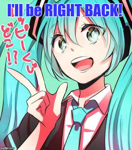 I'll be right back! | I'll be RIGHT BACK! | image tagged in miku,i'll be back | made w/ Imgflip meme maker