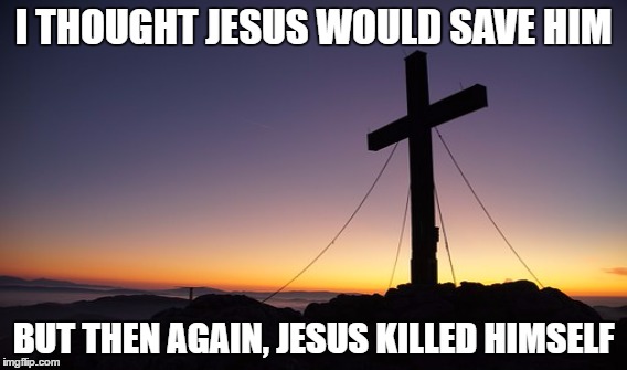 I Thought Jesus Would | I THOUGHT JESUS WOULD SAVE HIM; BUT THEN AGAIN, JESUS KILLED HIMSELF | image tagged in jesus,i,thought,would,i thought jesus would | made w/ Imgflip meme maker