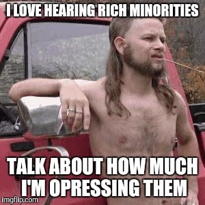 The font is white on purpose | I LOVE HEARING RICH MINORITIES; TALK ABOUT HOW MUCH I'M OPRESSING THEM | image tagged in almost redneck | made w/ Imgflip meme maker