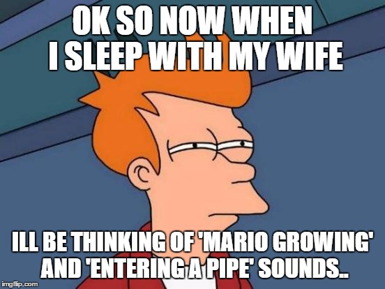 Futurama Fry Meme | OK SO NOW WHEN I SLEEP WITH MY WIFE ILL BE THINKING OF 'MARIO GROWING' AND 'ENTERING A PIPE' SOUNDS.. | image tagged in memes,futurama fry | made w/ Imgflip meme maker