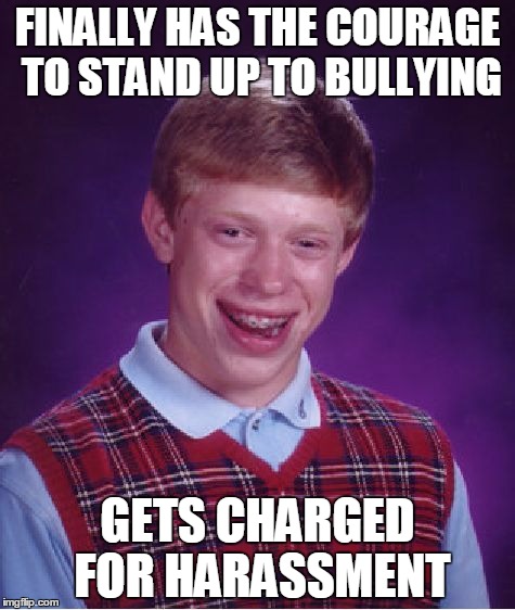 Bad Luck Brian | FINALLY HAS THE COURAGE TO STAND UP TO BULLYING; GETS CHARGED FOR HARASSMENT | image tagged in memes,bad luck brian | made w/ Imgflip meme maker