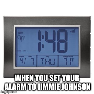 WHEN YOU SET YOUR ALARM TO JIMMIE JOHNSON | image tagged in first place jimmie johnson alarm clock time | made w/ Imgflip meme maker