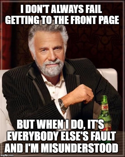 The Most Interesting Man In The World Meme | I DON'T ALWAYS FAIL GETTING TO THE FRONT PAGE; BUT WHEN I DO, IT'S EVERYBODY ELSE'S FAULT AND I'M MISUNDERSTOOD | image tagged in memes,the most interesting man in the world,front page,straight to the front page,misunderstood,fail | made w/ Imgflip meme maker