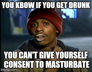 Y'all Got Any More Of That Meme | YOU KBOW IF YOU GET DRUNK YOU CAN'T GIVE YOURSELF CONSENT TO MASTURBATE | image tagged in memes,yall got any more of | made w/ Imgflip meme maker