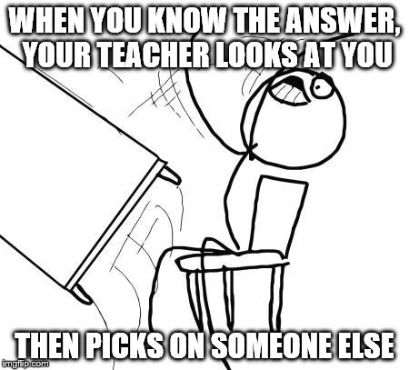 Table Flip Guy Meme | WHEN YOU KNOW THE ANSWER, YOUR TEACHER LOOKS AT YOU; THEN PICKS ON SOMEONE ELSE | image tagged in memes,table flip guy | made w/ Imgflip meme maker