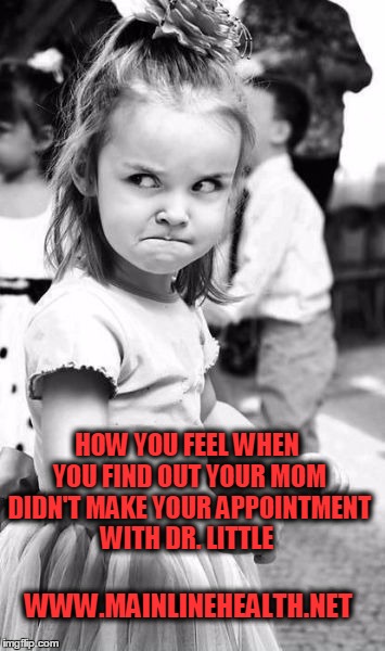 Angry Toddler | HOW YOU FEEL WHEN YOU FIND OUT YOUR MOM DIDN'T MAKE YOUR APPOINTMENT WITH DR. LITTLE; WWW.MAINLINEHEALTH.NET | image tagged in memes,angry toddler | made w/ Imgflip meme maker