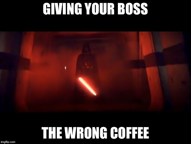 GIVING YOUR BOSS; THE WRONG COFFEE | image tagged in darth vader | made w/ Imgflip meme maker