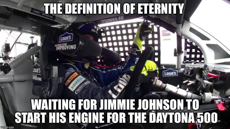 THE DEFINITION OF ETERNITY; WAITING FOR JIMMIE JOHNSON TO START HIS ENGINE FOR THE DAYTONA 500 | image tagged in jimmie johnson | made w/ Imgflip meme maker