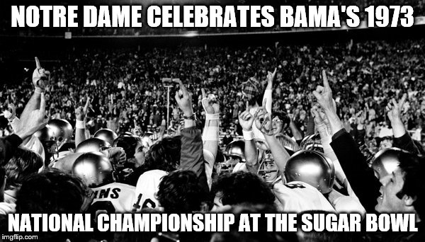  NOTRE DAME CELEBRATES BAMA'S 1973; NATIONAL CHAMPIONSHIP AT THE SUGAR BOWL | image tagged in bama sux,bammer,notre dame,spuat | made w/ Imgflip meme maker