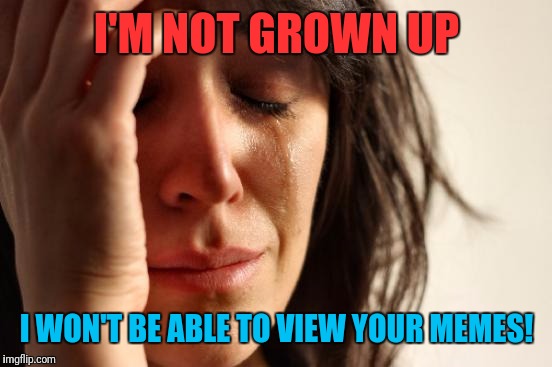 First World Problems Meme | I'M NOT GROWN UP I WON'T BE ABLE TO VIEW YOUR MEMES! | image tagged in memes,first world problems | made w/ Imgflip meme maker
