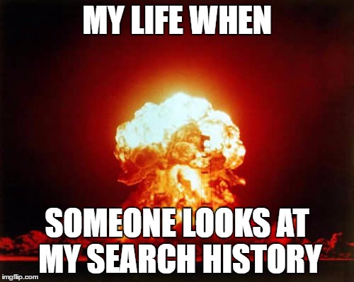 Nuclear Explosion Meme | MY LIFE WHEN; SOMEONE LOOKS AT MY SEARCH HISTORY | image tagged in memes,nuclear explosion | made w/ Imgflip meme maker