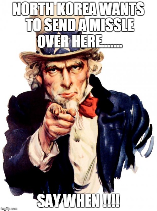 Uncle Sam Meme | NORTH KOREA WANTS TO SEND A MISSLE OVER HERE....... SAY WHEN !!!! | image tagged in memes,uncle sam | made w/ Imgflip meme maker