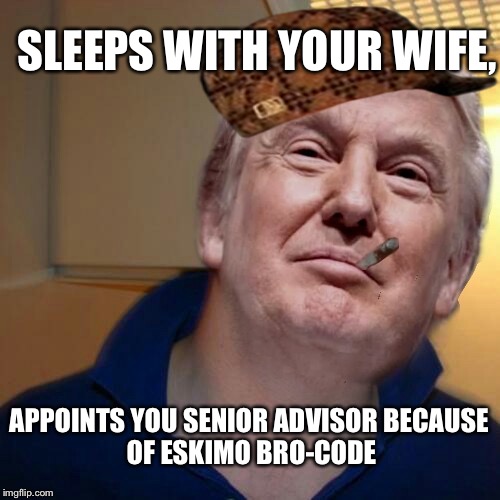 Good Guy Trump | SLEEPS WITH YOUR WIFE, APPOINTS YOU SENIOR ADVISOR
BECAUSE OF ESKIMO BRO-CODE | image tagged in good guy trump,scumbag | made w/ Imgflip meme maker