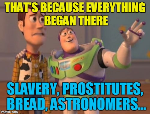 X, X Everywhere Meme | THAT'S BECAUSE EVERYTHING BEGAN THERE SLAVERY, PROSTITUTES, BREAD, ASTRONOMERS... | image tagged in memes,x x everywhere | made w/ Imgflip meme maker