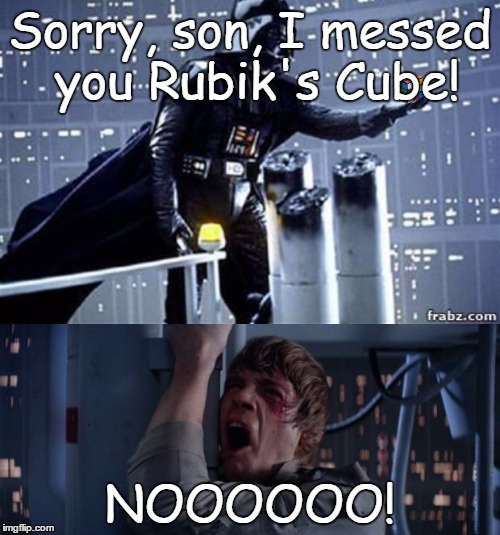 Star Wars No with Rubiks Cube | Sorry, son, I messed you Rubik's Cube! NOOOOOO! | image tagged in star wars no with rubiks cube | made w/ Imgflip meme maker