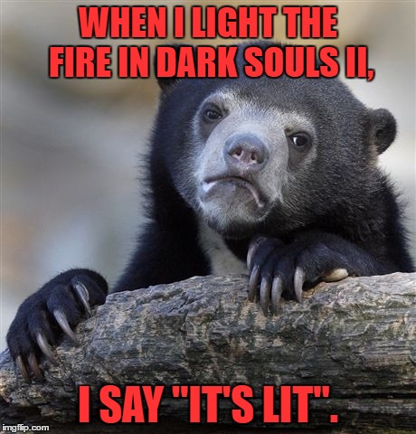 Confession Bear | WHEN I LIGHT THE FIRE IN DARK SOULS II, I SAY "IT'S LIT". | image tagged in memes,confession bear | made w/ Imgflip meme maker