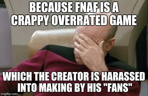 Captain Picard Facepalm Meme | BECAUSE FNAF IS A CRAPPY OVERRATED GAME WHICH THE CREATOR IS HARASSED INTO MAKING BY HIS "FANS" | image tagged in memes,captain picard facepalm | made w/ Imgflip meme maker