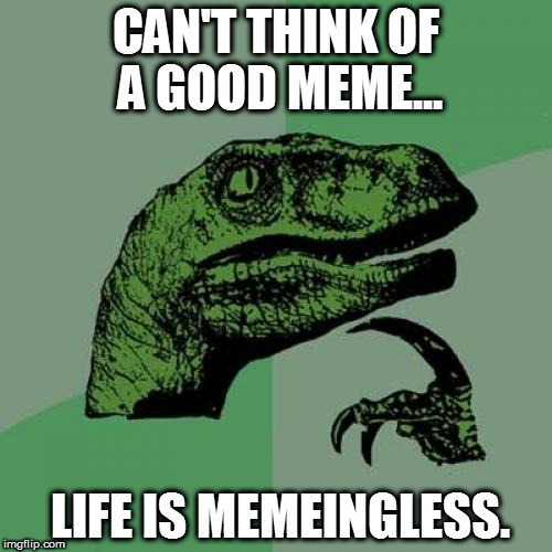 It's all memeingless | CAN'T THINK OF A GOOD MEME... LIFE IS MEMEINGLESS. | image tagged in memes,philosoraptor | made w/ Imgflip meme maker