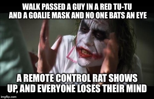 WALK PASSED A GUY IN A RED TU-TU AND A GOALIE MASK AND NO ONE BATS AN EYE A REMOTE CONTROL RAT SHOWS UP, AND EVERYONE LOSES THEIR MIND | made w/ Imgflip meme maker