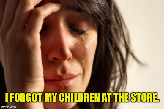 First World Problems Meme | I FORGOT MY CHILDREN AT THE STORE. | image tagged in memes,first world problems | made w/ Imgflip meme maker