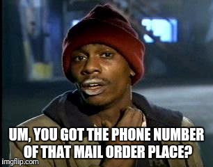 Y'all Got Any More Of That Meme | UM, YOU GOT THE PHONE NUMBER OF THAT MAIL ORDER PLACE? | image tagged in memes,yall got any more of | made w/ Imgflip meme maker