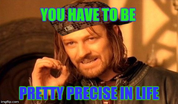 One Does Not Simply | YOU HAVE TO BE; PRETTY PRECISE IN LIFE | image tagged in memes,one does not simply,scumbag | made w/ Imgflip meme maker