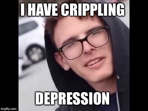 I have crippling Depression  | I HAVE CRIPPLING; DEPRESSION | image tagged in i have crippling depression | made w/ Imgflip meme maker