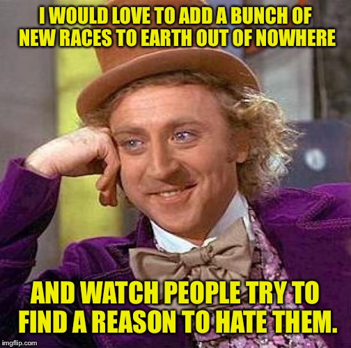 We gotta hate like we gotta eat ya know? | I WOULD LOVE TO ADD A BUNCH OF NEW RACES TO EARTH OUT OF NOWHERE; AND WATCH PEOPLE TRY TO FIND A REASON TO HATE THEM. | image tagged in memes,creepy condescending wonka,funny,dank,race,funny memes | made w/ Imgflip meme maker