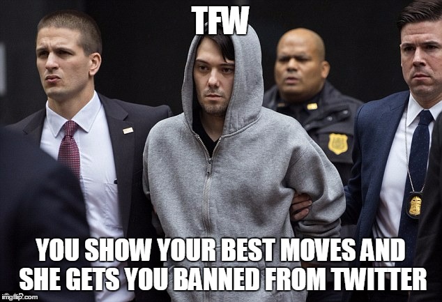 Relationship struggles | TFW; YOU SHOW YOUR BEST MOVES AND SHE GETS YOU BANNED FROM TWITTER | image tagged in martin shkreli,twitter | made w/ Imgflip meme maker