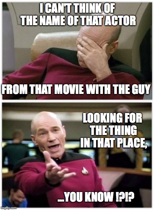 Picard frustrated | I CAN'T THINK OF THE NAME OF THAT ACTOR; FROM THAT MOVIE WITH THE GUY; LOOKING FOR THE THING IN THAT PLACE, ...YOU KNOW !?!? | image tagged in picard frustrated | made w/ Imgflip meme maker