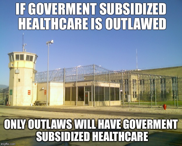 Prison | IF GOVERMENT SUBSIDIZED HEALTHCARE IS OUTLAWED; ONLY OUTLAWS WILL HAVE GOVERMENT SUBSIDIZED HEALTHCARE | image tagged in prison | made w/ Imgflip meme maker