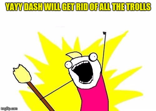 X All The Y Meme | YAYY DASH WILL GET RID OF ALL THE TROLLS | image tagged in memes,x all the y | made w/ Imgflip meme maker