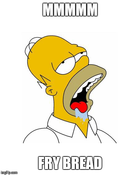 Homer Simpson Drooling | MMMMM; FRY BREAD | image tagged in homer simpson drooling | made w/ Imgflip meme maker