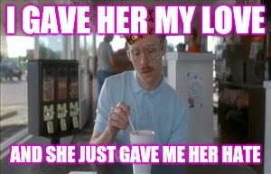 So I Guess You Can Say Things Are Getting Pretty Serious Meme | I GAVE HER MY LOVE; AND SHE JUST GAVE ME HER HATE | image tagged in memes,so i guess you can say things are getting pretty serious,scumbag | made w/ Imgflip meme maker