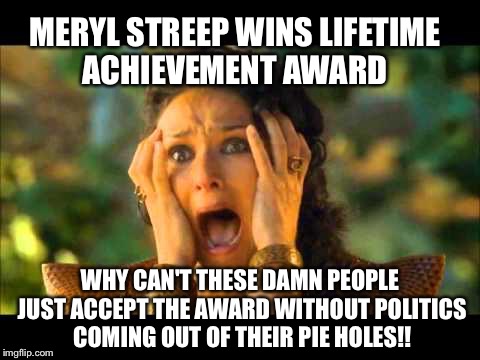 Game of thrones  | MERYL STREEP WINS LIFETIME ACHIEVEMENT AWARD; WHY CAN'T THESE DAMN PEOPLE JUST ACCEPT THE AWARD WITHOUT POLITICS COMING OUT OF THEIR PIE HOLES!! | image tagged in game of thrones | made w/ Imgflip meme maker