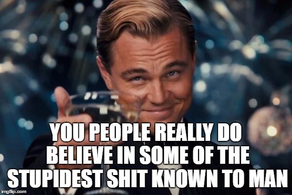 Leonardo Dicaprio Cheers Meme | YOU PEOPLE REALLY DO BELIEVE IN SOME OF THE STUPIDEST SHIT KNOWN TO MAN | image tagged in memes,leonardo dicaprio cheers | made w/ Imgflip meme maker