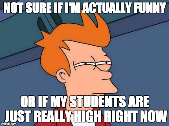 Futurama Fry Meme | NOT SURE IF I'M ACTUALLY FUNNY; OR IF MY STUDENTS ARE JUST REALLY HIGH RIGHT NOW | image tagged in memes,futurama fry | made w/ Imgflip meme maker