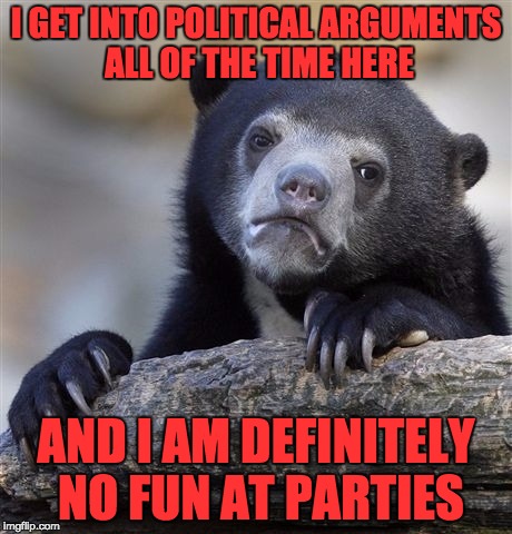 Confession Bear Meme | I GET INTO POLITICAL ARGUMENTS ALL OF THE TIME HERE AND I AM DEFINITELY NO FUN AT PARTIES | image tagged in memes,confession bear | made w/ Imgflip meme maker