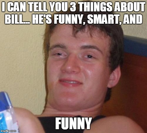 10 Guy |  I CAN TELL YOU 3 THINGS ABOUT BILL... HE'S FUNNY, SMART, AND; FUNNY | image tagged in memes,10 guy | made w/ Imgflip meme maker