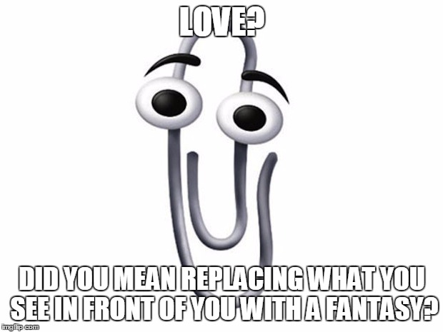 ms clip | LOVE? DID YOU MEAN REPLACING WHAT YOU SEE IN FRONT OF YOU WITH A FANTASY? | image tagged in ms clip | made w/ Imgflip meme maker